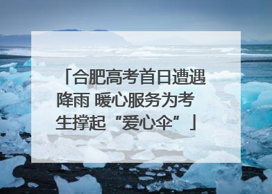 合肥高考首日遭遇降雨 暖心服务为考生撑起“爱心伞”