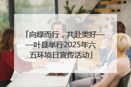 向绿而行，共赴美好——叶县举行2025年六五环境日宣传活动