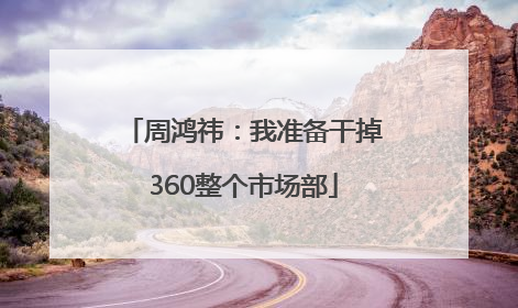 周鸿祎：我准备干掉360整个市场部