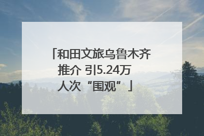 和田文旅乌鲁木齐推介 引5.24万人次“围观”