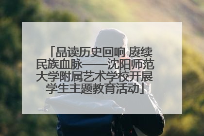 品读历史回响 赓续民族血脉——沈阳师范大学附属艺术学校开展学生主题教育活动