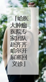 哈医大肿瘤医院专家团队赴齐齐哈尔开展巡回义诊
