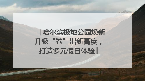 哈尔滨极地公园焕新升级“卷”出新高度，打造多元假日体验