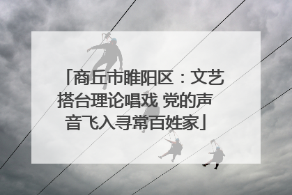 商丘市睢阳区：文艺搭台理论唱戏 党的声音飞入寻常百姓家