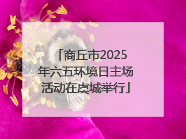 商丘市2025年六五环境日主场活动在虞城举行