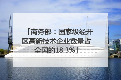 商务部：国家级经开区高新技术企业数量占全国的18.3%