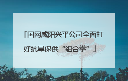 国网咸阳兴平公司全面打好抗旱保供“组合拳”