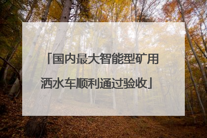 国内最大智能型矿用洒水车顺利通过验收