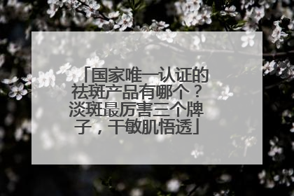 国家唯一认证的祛斑产品有哪个？淡斑最厉害三个牌子，干敏肌悟透