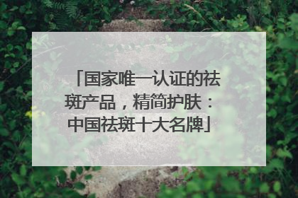 国家唯一认证的祛斑产品，精简护肤：中国祛斑十大名牌