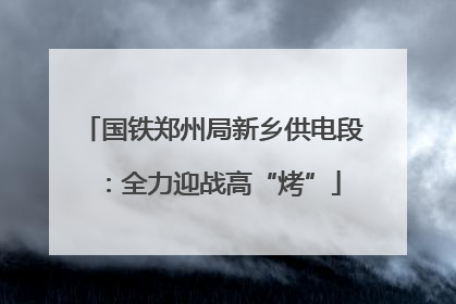 国铁郑州局新乡供电段：全力迎战高“烤”
