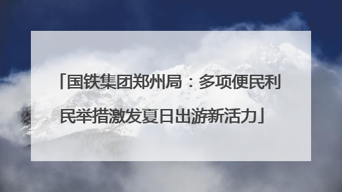 国铁集团郑州局：多项便民利民举措激发夏日出游新活力