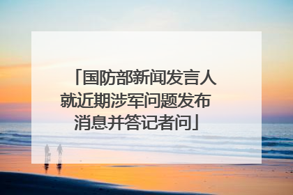国防部新闻发言人就近期涉军问题发布消息并答记者问