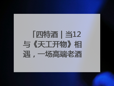 四特酒｜当12与《天工开物》相遇，一场高端老酒的“时间对话”即将启幕