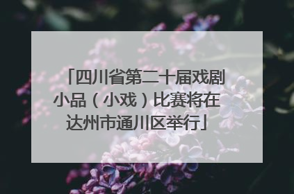 四川省第二十届戏剧小品（小戏）比赛将在达州市通川区举行
