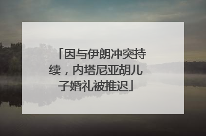 因与伊朗冲突持续，内塔尼亚胡儿子婚礼被推迟