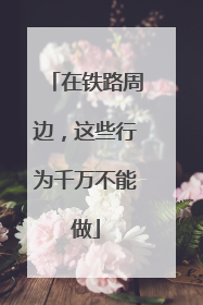 在铁路周边，这些行为千万不能做