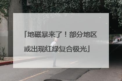 地磁暴来了！部分地区或出现红绿复合极光