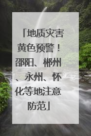 地质灾害黄色预警！邵阳、郴州、永州、怀化等地注意防范