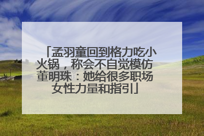 孟羽童回到格力吃小火锅，称会不自觉模仿董明珠：她给很多职场女性力量和指引