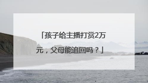 孩子给主播打赏2万元，父母能追回吗？