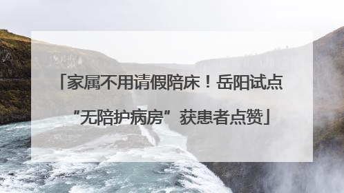 家属不用请假陪床！岳阳试点“无陪护病房”获患者点赞