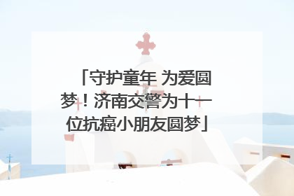 守护童年 为爱圆梦！济南交警为十一位抗癌小朋友圆梦