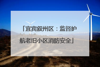 宜宾叙州区：监督护航老旧小区消防安全