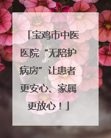宝鸡市中医医院“无陪护病房”让患者更安心、家属更放心！