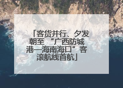 客货并行、夕发朝至 “广西防城港—海南海口”客滚航线首航