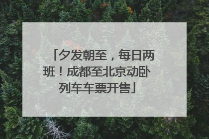 夕发朝至，每日两班！成都至北京动卧列车车票开售