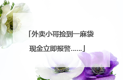 外卖小哥捡到一麻袋现金立即报警……