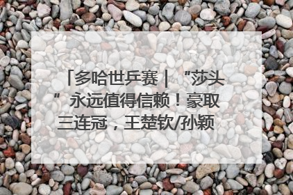 多哈世乒赛｜“莎头”永远值得信赖！豪取三连冠，王楚钦/孙颖莎就是最强混双