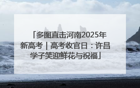 多图直击河南2025年新高考｜高考收官日：许昌学子笑迎鲜花与祝福