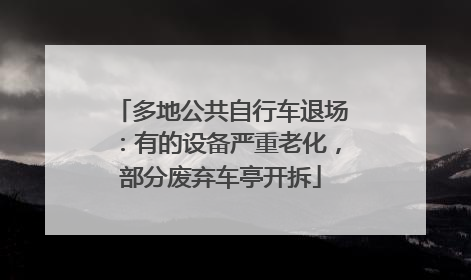 多地公共自行车退场：有的设备严重老化，部分废弃车亭开拆