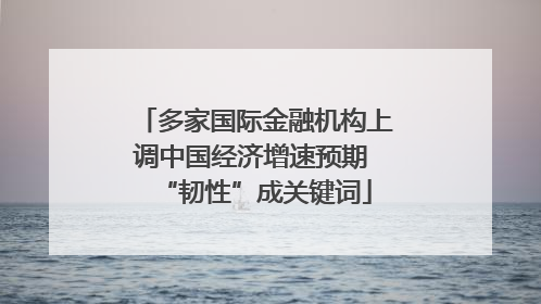 多家国际金融机构上调中国经济增速预期 “韧性”成关键词