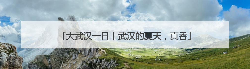 大武汉一日丨武汉的夏天，真香