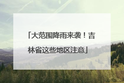 大范围降雨来袭！吉林省这些地区注意