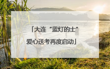 大连“蓝灯的士”爱心送考再度启动