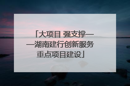 大项目 强支撑——湖南建行创新服务重点项目建设