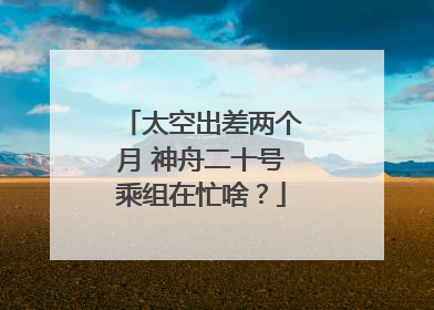 太空出差两个月 神舟二十号乘组在忙啥？
