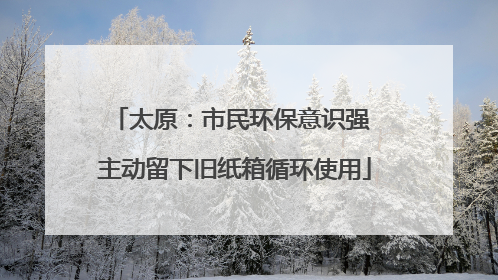 太原：市民环保意识强 主动留下旧纸箱循环使用