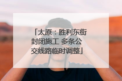 太原：胜利东街封闭施工 多条公交线路临时调整