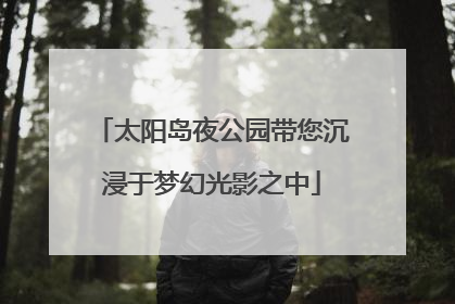 太阳岛夜公园带您沉浸于梦幻光影之中