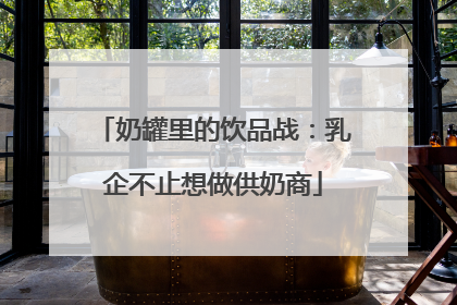 奶罐里的饮品战：乳企不止想做供奶商