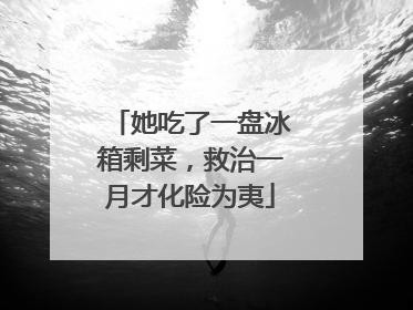 她吃了一盘冰箱剩菜，救治一月才化险为夷
