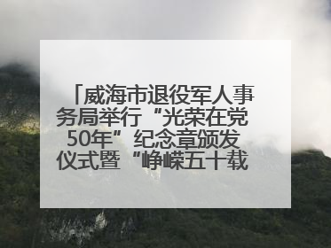 威海市退役军人事务局举行“光荣在党50年”纪念章颁发仪式暨“峥嵘五十载·薪火永相传” 主题党日活动