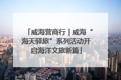 威海营商行｜威海“海天驿旅”系列活动开启海洋文旅新篇