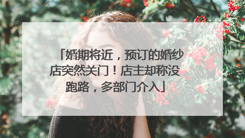 婚期将近，预订的婚纱店突然关门！店主却称没跑路，多部门介入