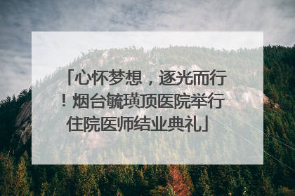 心怀梦想，逐光而行！烟台毓璜顶医院举行住院医师结业典礼